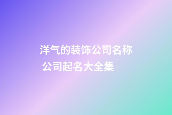 洋气的装饰公司名称 公司起名大全集-第1张-公司起名-玄机派